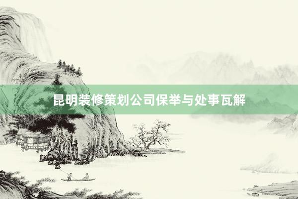 昆明装修策划公司保举与处事瓦解