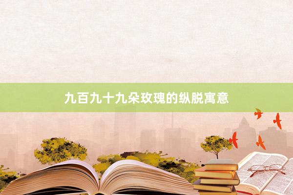 九百九十九朵玫瑰的纵脱寓意