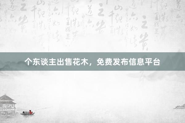 个东谈主出售花木，免费发布信息平台