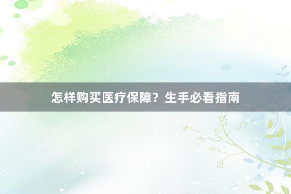 怎样购买医疗保障？生手必看指南