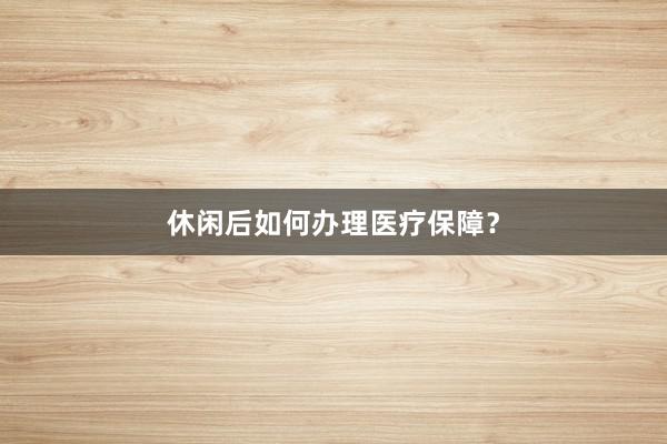 休闲后如何办理医疗保障？