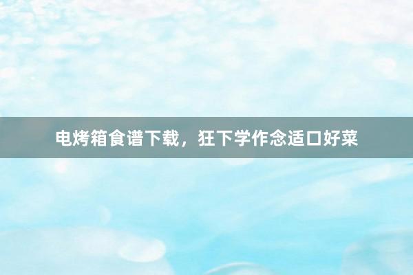 电烤箱食谱下载，狂下学作念适口好菜