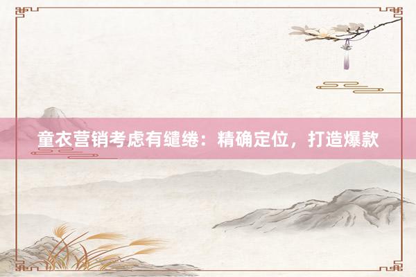 童衣营销考虑有缱绻：精确定位，打造爆款